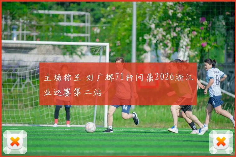 主场称王 刘广辉71杆问鼎2026浙江业巡赛第二站