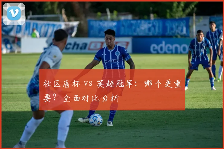 社区盾杯 vs 英超冠军:哪个更重要?全面对比分析