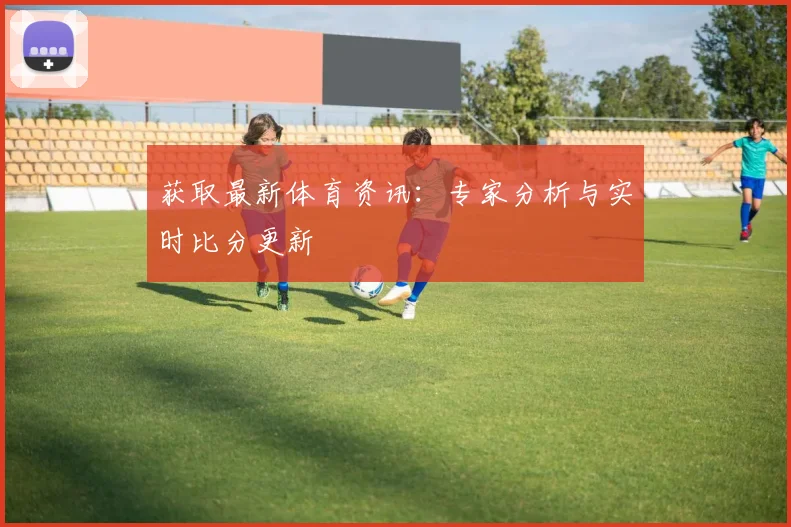 获取最新体育资讯:专家分析与实时比分更新