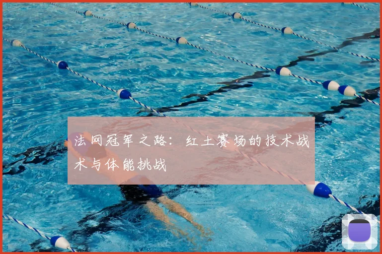 法网冠军之路：红土赛场的技术战术与体能挑战
