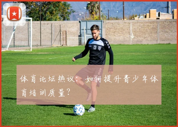 体育论坛热议:如何提升青少年体育培训质量?