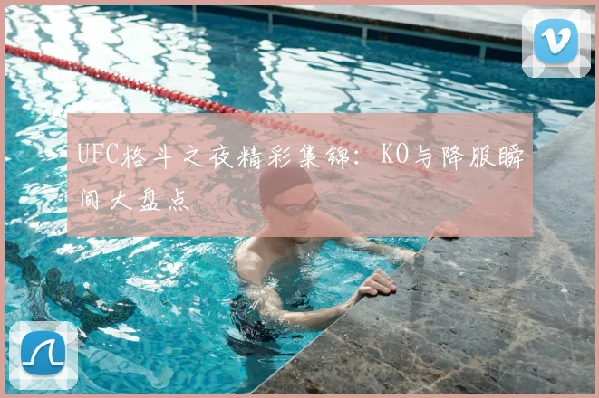 UFC格斗之夜精彩集锦：KO与降服瞬间大盘点