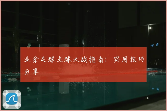 业余足球点球大战指南：实用技巧分享