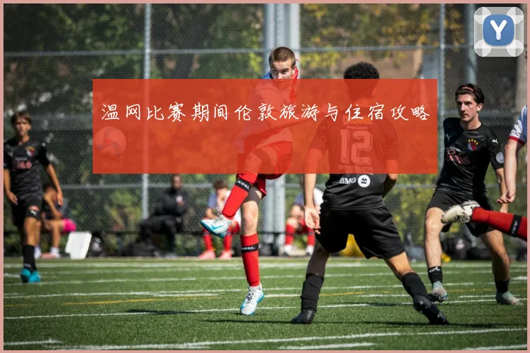 温网比赛期间伦敦旅游与住宿攻略