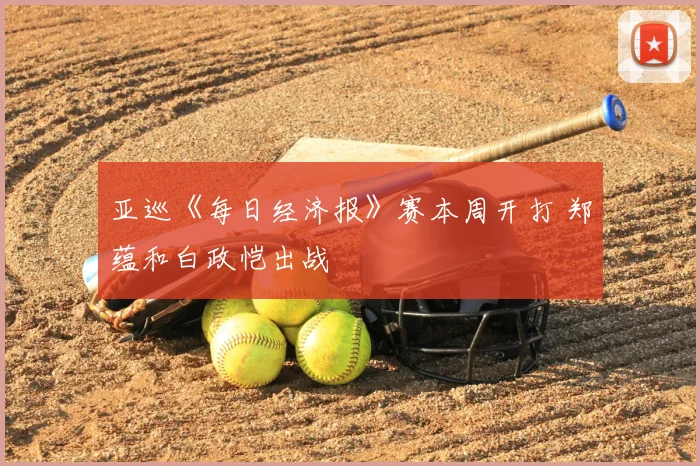 亚巡《每日经济报》赛本周开打 郑蕴和白政恺出战