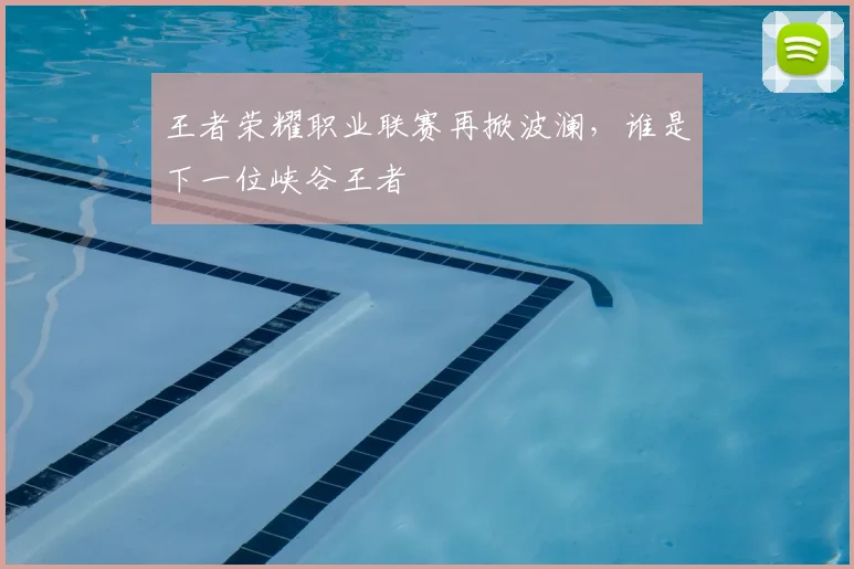 王者荣耀职业联赛再掀波澜，谁是下一位峡谷王者