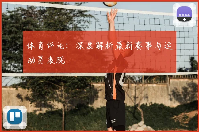 体育评论:深度解析最新赛事与运动员表现