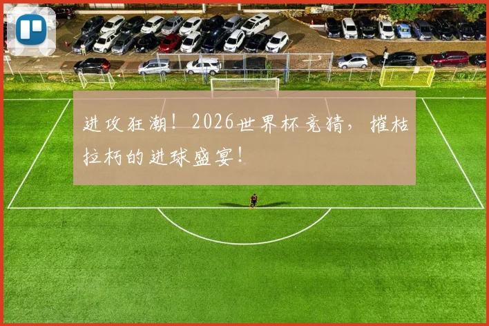 进攻狂潮!2026世界杯竞猜,摧枯拉朽的进球盛宴!