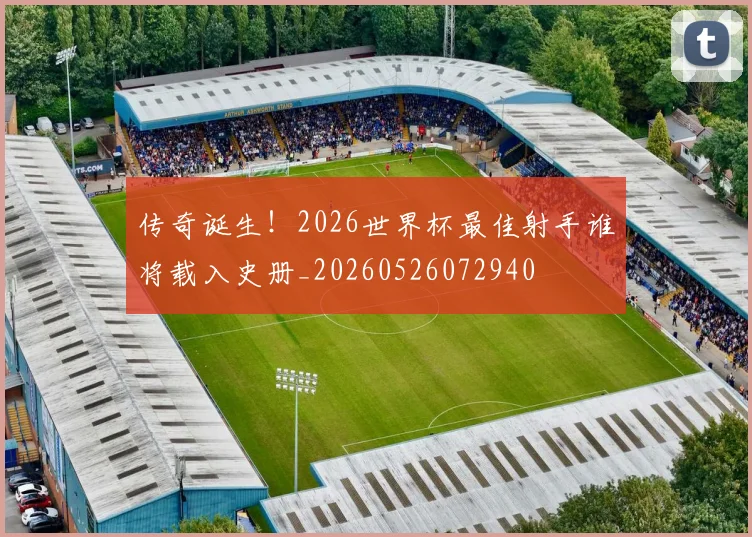 传奇诞生!2026世界杯最佳射手谁将载入史册_20260526072940