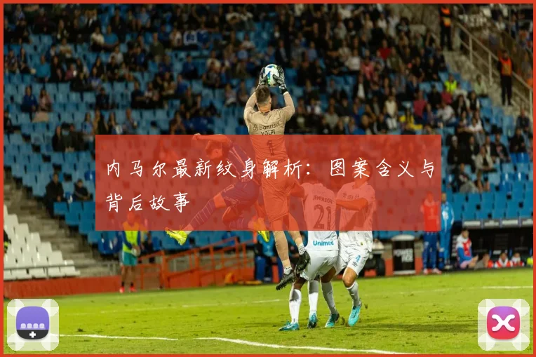 内马尔最新纹身解析:图案含义与背后故事
