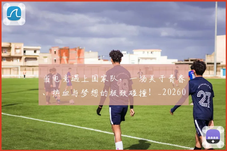 当电竞遇上国家队,一场关于青春、热血与梦想的极致碰撞!_20260526074334