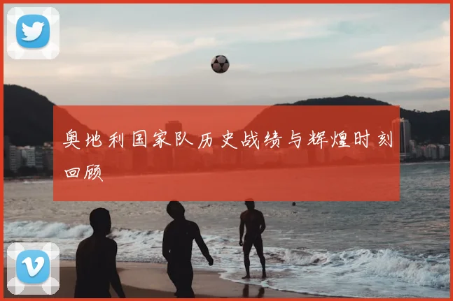 奥地利国家队历史战绩与辉煌时刻回顾