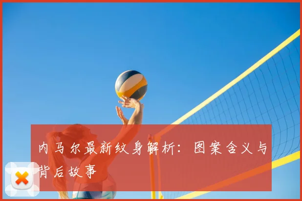 内马尔最新纹身解析:图案含义与背后故事