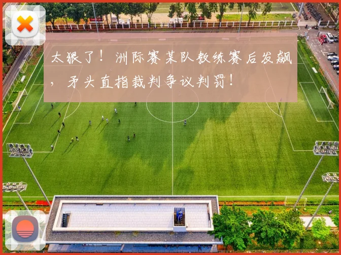 太狠了！洲际赛某队教练赛后发飙，矛头直指裁判争议判罚！