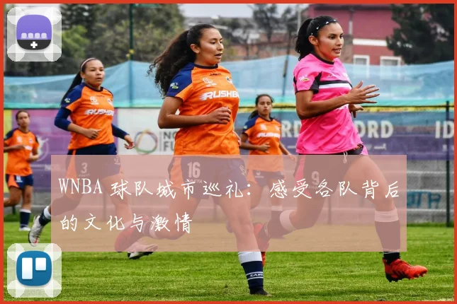 WNBA 球队城市巡礼：感受各队背后的文化与激情