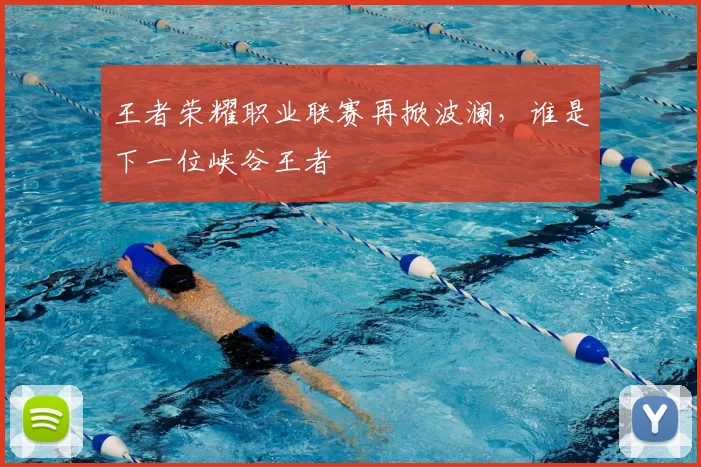 王者荣耀职业联赛再掀波澜,谁是下一位峡谷王者