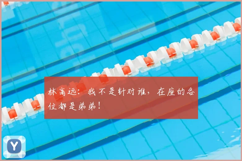 林高远:我不是针对谁,在座的各位都是弟弟!