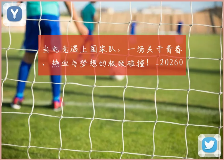 当电竞遇上国家队，一场关于青春、热血与梦想的极致碰撞！_20260526074334