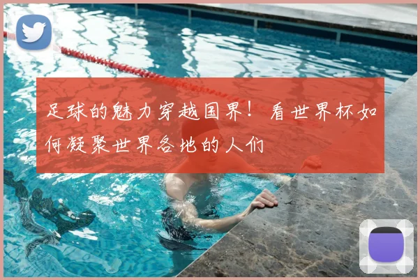 足球的魅力穿越国界！看世界杯如何凝聚世界各地的人们