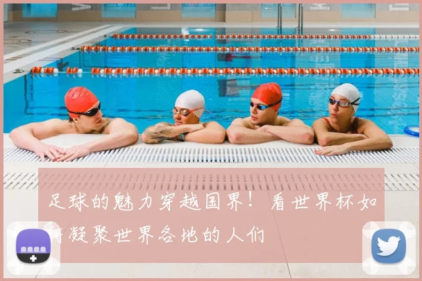 足球的魅力穿越国界!看世界杯如何凝聚世界各地的人们