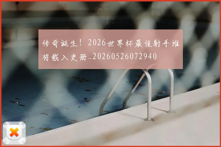 传奇诞生!2026世界杯最佳射手谁将载入史册_20260526072940