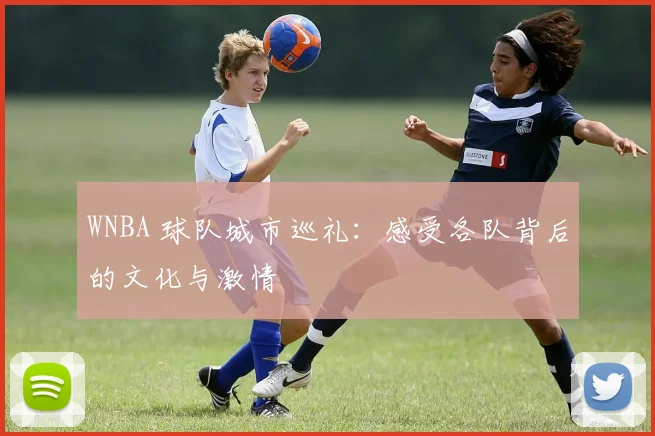 WNBA 球队城市巡礼：感受各队背后的文化与激情