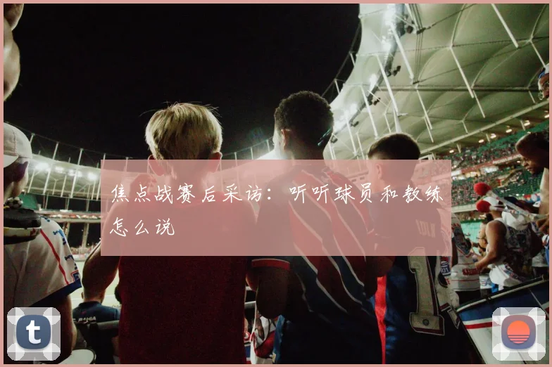 焦点战赛后采访：听听球员和教练怎么说