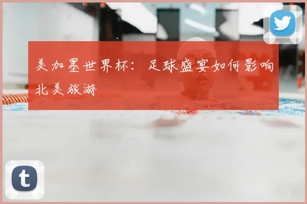 美加墨世界杯：足球盛宴如何影响北美旅游