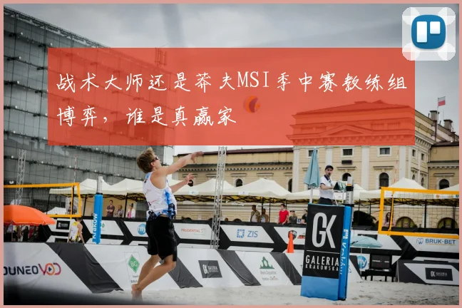 战术大师还是莽夫MSI季中赛教练组博弈，谁是真赢家