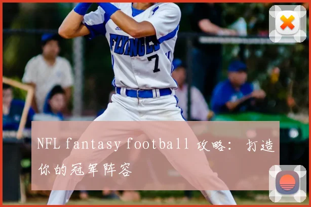 NFL fantasy football 攻略：打造你的冠军阵容