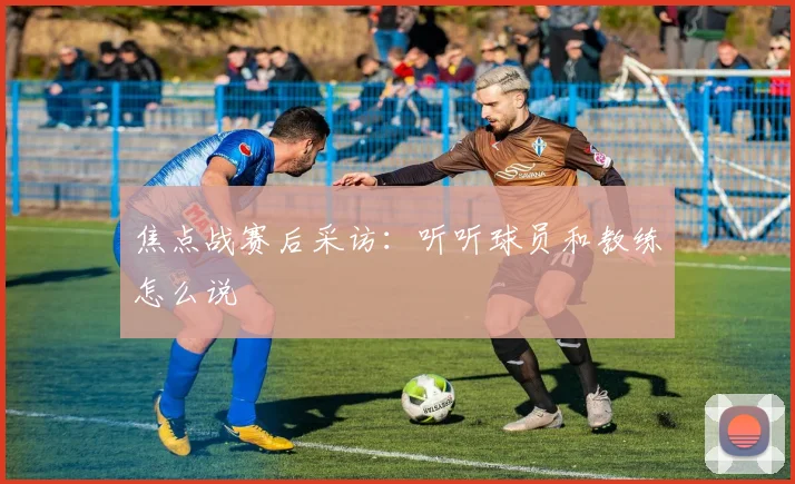 焦点战赛后采访：听听球员和教练怎么说