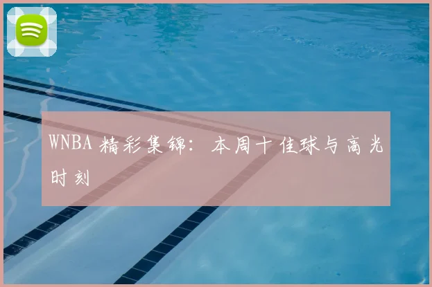 WNBA 精彩集锦:本周十佳球与高光时刻