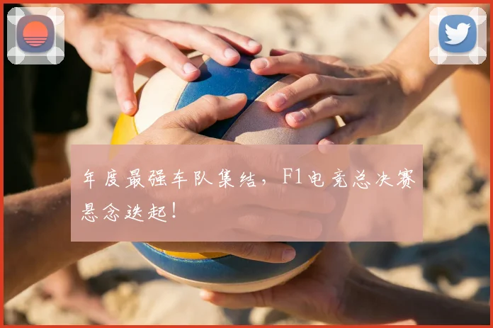 年度最强车队集结,F1电竞总决赛悬念迭起!