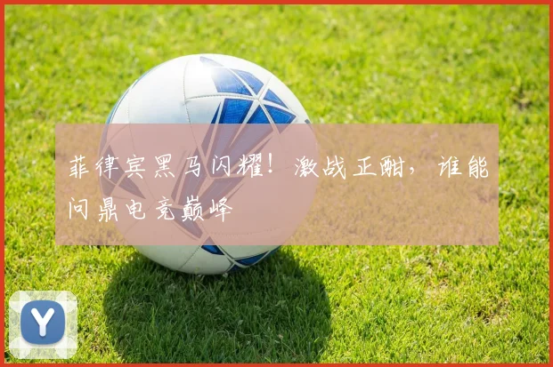 菲律宾黑马闪耀！激战正酣，谁能问鼎电竞巅峰