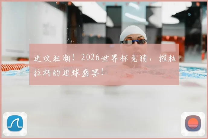 进攻狂潮！2026世界杯竞猜，摧枯拉朽的进球盛宴！