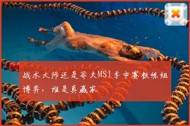 战术大师还是莽夫MSI季中赛教练组博弈,谁是真赢家